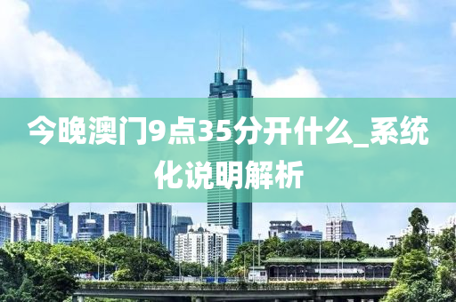 今晚澳門9點35分開什么_系統(tǒng)化說明解析