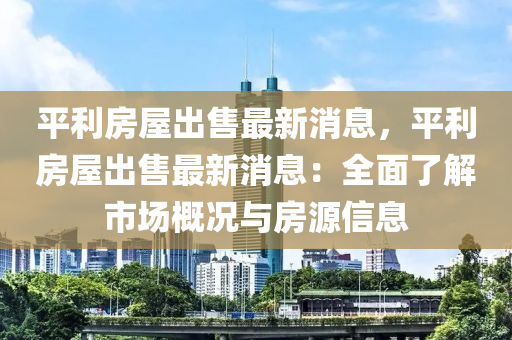 平利房屋出售最新消息，平利房屋出售最新消息：全面了解市場(chǎng)概況與房源信息