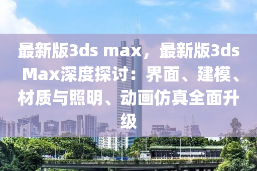 最新版3ds max，最新版3ds Max深度探討：界面、建模、材質(zhì)與照明、動畫仿真全面升級