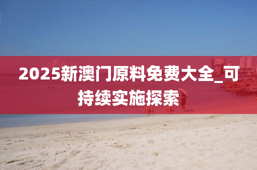 2025新澳門原料免費大全_可持續(xù)實施探索