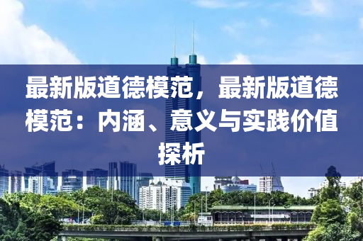 最新版道德模范，最新版道德模范：內(nèi)涵、意義與實踐價值探析