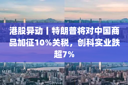 港股異動丨特朗普將對中國商品加征10%關(guān)稅，創(chuàng)科實業(yè)跌超7%