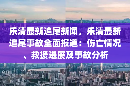 樂清最新追尾新聞，樂清最新追尾事故全面報道：傷亡情況、救援進展及事故分析