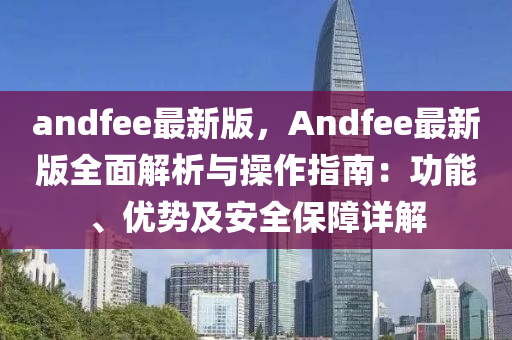 andfee最新版，Andfee最新版全面解析與操作指南：功能、優(yōu)勢(shì)及安全保障詳解