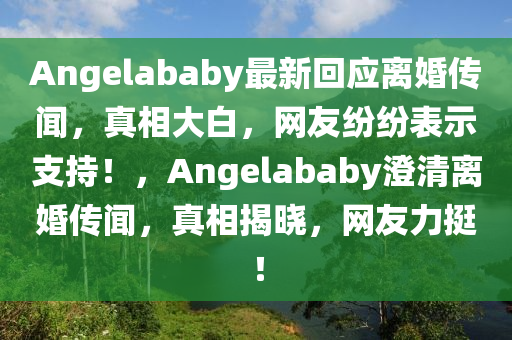 Angelababy最新回應(yīng)離婚傳聞，真相大白，網(wǎng)友紛紛表示支持！，Angelababy澄清離婚傳聞，真相揭曉，網(wǎng)友力挺！