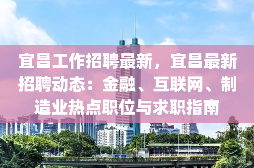 宜昌工作招聘最新，宜昌最新招聘動態(tài)：金融、互聯(lián)網(wǎng)、制造業(yè)熱點(diǎn)職位與求職指南