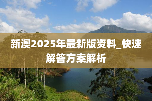 新澳2025年最新版資料_快速解答方案解析