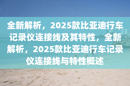 全新解析，2025款比亞迪行車記錄儀連接線及其特性，全新解析，2025款比亞迪行車記錄儀連接線與特性概述