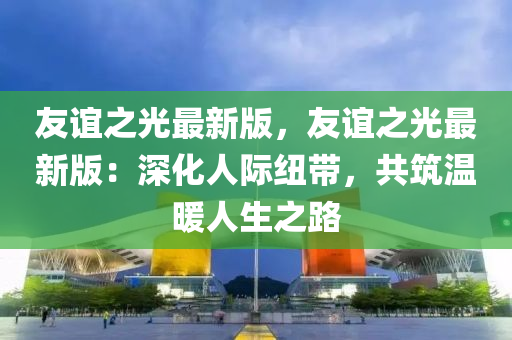 友誼之光最新版，友誼之光最新版：深化人際紐帶，共筑溫暖人生之路