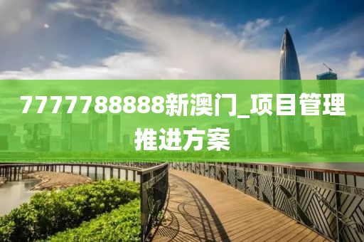 7777788888新澳門_項(xiàng)目管理推進(jìn)方案