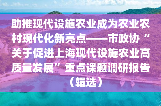 助推現(xiàn)代設(shè)施農(nóng)業(yè)成為農(nóng)業(yè)農(nóng)村現(xiàn)代化新亮點(diǎn)——市政協(xié)“關(guān)于促進(jìn)上?，F(xiàn)代設(shè)施農(nóng)業(yè)高質(zhì)量發(fā)展”重點(diǎn)課題調(diào)研報(bào)告（輯選）