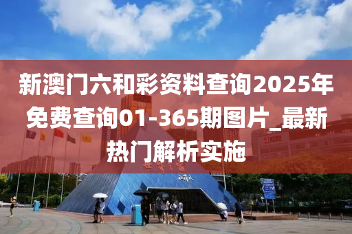 新澳門(mén)六和彩資料查詢(xún)2025年免費(fèi)查詢(xún)01-365期圖片_最新熱門(mén)解析實(shí)施