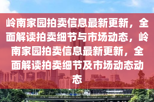 嶺南家園拍賣(mài)信息最新更新，全面解讀拍賣(mài)細(xì)節(jié)與市場(chǎng)動(dòng)態(tài)，嶺南家園拍賣(mài)信息最新更新，全面解讀拍賣(mài)細(xì)節(jié)及市場(chǎng)動(dòng)態(tài)動(dòng)態(tài)