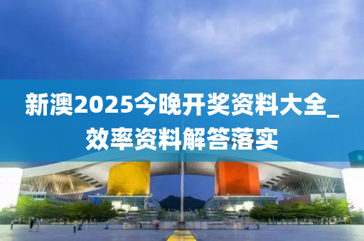 新澳2025今晚開獎資料大全_效率資料解答落實