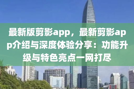 最新版剪影app，最新剪影app介紹與深度體驗分享：功能升級與特色亮點一網(wǎng)打盡