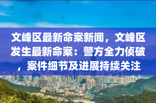 文峰區(qū)最新命案新聞，文峰區(qū)發(fā)生最新命案：警方全力偵破，案件細(xì)節(jié)及進(jìn)展持續(xù)關(guān)注