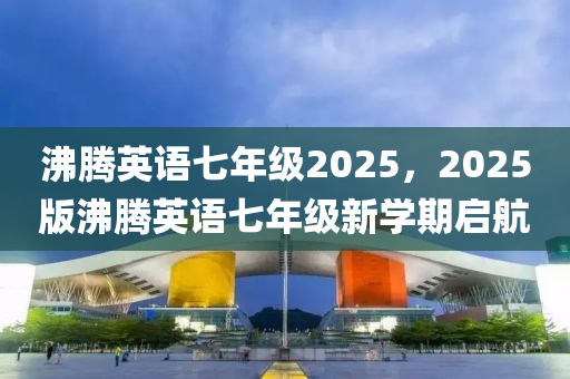 沸騰英語(yǔ)七年級(jí)2025，2025版沸騰英語(yǔ)七年級(jí)新學(xué)期啟航