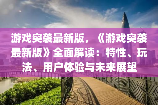 游戲突襲最新版，《游戲突襲最新版》全面解讀：特性、玩法、用戶體驗(yàn)與未來(lái)展望