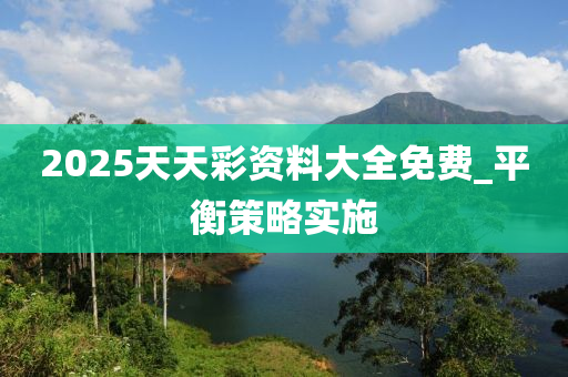 2025天天彩資料大全免費(fèi)_平衡策略實(shí)施