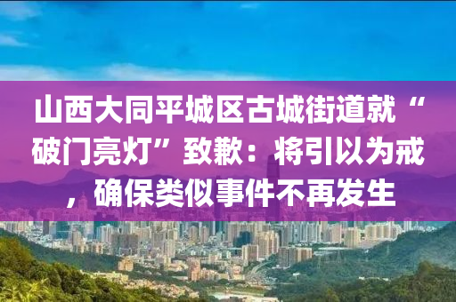 山西大同平城區(qū)古城街道就“破門亮燈”致歉：將引以為戒，確保類似事件不再發(fā)生