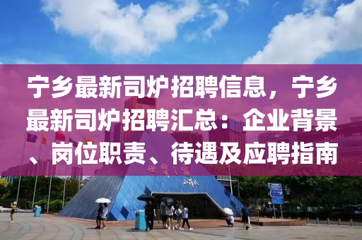 寧鄉(xiāng)最新司爐招聘信息，寧鄉(xiāng)最新司爐招聘匯總：企業(yè)背景、崗位職責(zé)、待遇及應(yīng)聘指南