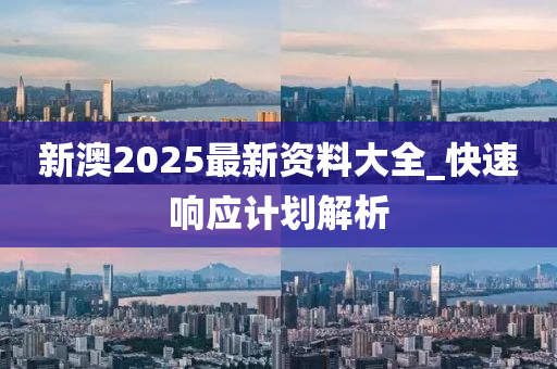 新澳2025最新資料大全_快速響應(yīng)計(jì)劃解析