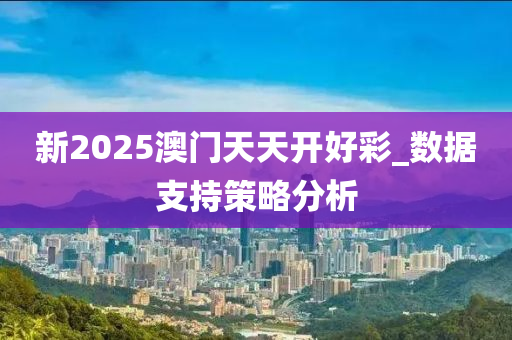 新2025澳門天天開好彩_數(shù)據(jù)支持策略分析