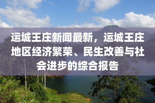 運城王莊新聞最新，運城王莊地區(qū)經(jīng)濟繁榮、民生改善與社會進步的綜合報告