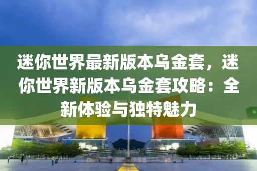 迷你世界最新版本烏金套，迷你世界新版本烏金套攻略：全新體驗(yàn)與獨(dú)特魅力