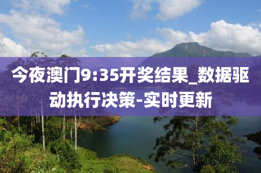 今夜澳門9:35開獎結(jié)果_數(shù)據(jù)驅(qū)動執(zhí)行決策-實(shí)時更新