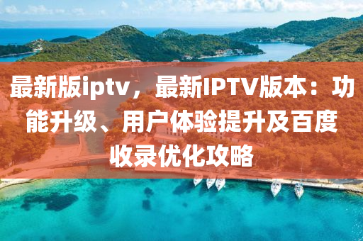 最新版iptv，最新IPTV版本：功能升級、用戶體驗(yàn)提升及百度收錄優(yōu)化攻略