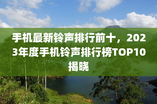 手機(jī)最新鈴聲排行前十，2023年度手機(jī)鈴聲排行榜TOP10揭曉