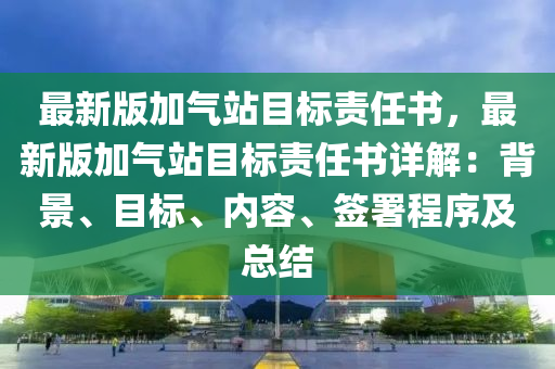 最新版加氣站目標(biāo)責(zé)任書，最新版加氣站目標(biāo)責(zé)任書詳解：背景、目標(biāo)、內(nèi)容、簽署程序及總結(jié)