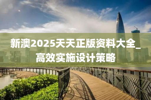 新澳2025天天正版資料大全_高效實施設計策略