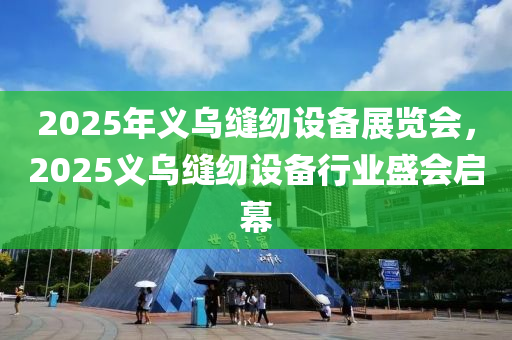 2025年義烏縫紉設(shè)備展覽會(huì)，2025義烏縫紉設(shè)備行業(yè)盛會(huì)啟幕