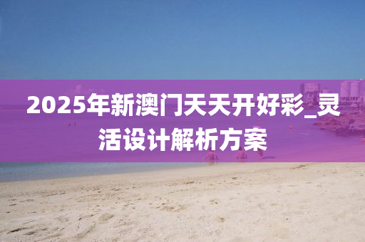 2025年新澳門天天開好彩_靈活設(shè)計(jì)解析方案