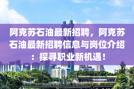 阿克蘇石油最新招聘，阿克蘇石油最新招聘信息與崗位介紹：探尋職業(yè)新機(jī)遇！