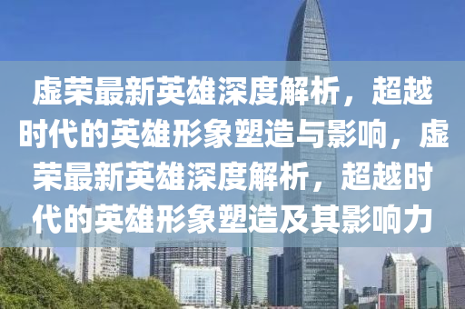 虛榮最新英雄深度解析，超越時(shí)代的英雄形象塑造與影響，虛榮最新英雄深度解析，超越時(shí)代的英雄形象塑造及其影響力