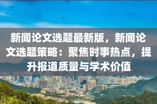 新聞?wù)撐倪x題最新版，新聞?wù)撐倪x題策略：聚焦時(shí)事熱點(diǎn)，提升報(bào)道質(zhì)量與學(xué)術(shù)價(jià)值