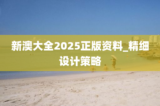 新澳大全2025正版資料_精細(xì)設(shè)計(jì)策略