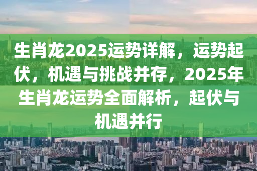 生肖龍2025運勢詳解，運勢起伏，機遇與挑戰(zhàn)并存，2025年生肖龍運勢全面解析，起伏與機遇并行