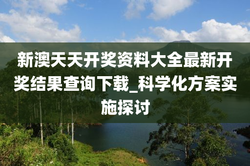 新澳天天開獎資料大全最新開獎結(jié)果查詢下載_科學(xué)化方案實施探討