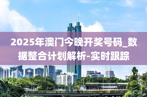 2025年澳門今晚開獎號碼_數(shù)據(jù)整合計劃解析-實(shí)時跟蹤