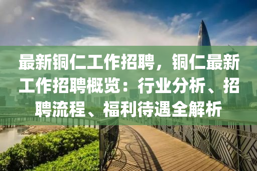 最新銅仁工作招聘，銅仁最新工作招聘概覽：行業(yè)分析、招聘流程、福利待遇全解析