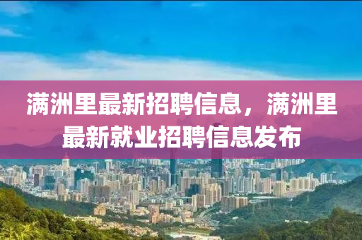 滿洲里最新招聘信息，滿洲里最新就業(yè)招聘信息發(fā)布