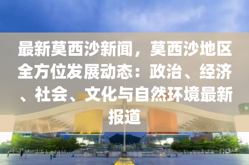 最新莫西沙新聞，莫西沙地區(qū)全方位發(fā)展動態(tài)：政治、經(jīng)濟、社會、文化與自然環(huán)境最新報道