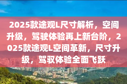 2025款途觀L尺寸解析，空間升級(jí)，駕駛體驗(yàn)再上新臺(tái)階，2025款途觀L空間革新，尺寸升級(jí)，駕馭體驗(yàn)全面飛躍