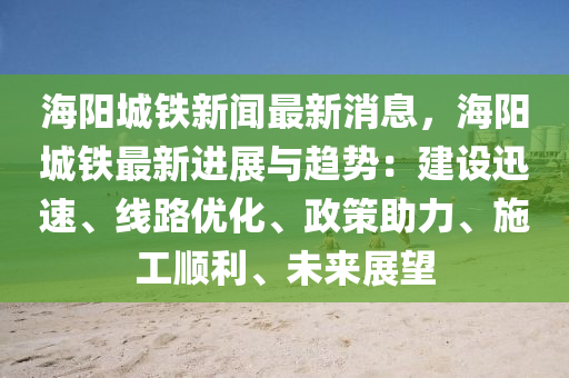 海陽城鐵新聞最新消息，海陽城鐵最新進展與趨勢：建設迅速、線路優(yōu)化、政策助力、施工順利、未來展望