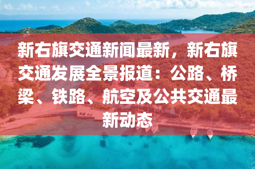 新右旗交通新聞最新，新右旗交通發(fā)展全景報(bào)道：公路、橋梁、鐵路、航空及公共交通最新動(dòng)態(tài)