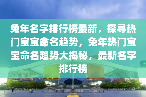 兔年名字排行榜最新，探尋熱門寶寶命名趨勢，兔年熱門寶寶命名趨勢大揭秘，最新名字排行榜